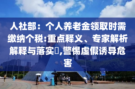 人社部：個(gè)人養(yǎng)老金領(lǐng)取時(shí)需繳納個(gè)稅:重點(diǎn)釋義、專(zhuān)家解析解釋與落實(shí)?,警惕虛假誘導(dǎo)危害