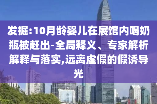發(fā)掘:10月齡嬰兒在展館內(nèi)喝奶瓶被趕出-全局釋義、專家解析解釋與落實,遠(yuǎn)離虛假的假誘導(dǎo)光