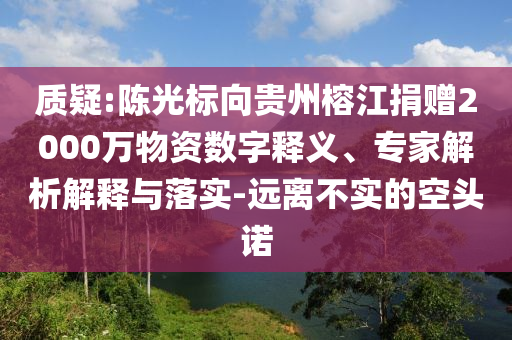 質(zhì)疑:陳光標(biāo)向貴州榕江捐贈2000萬物資數(shù)字釋義、專家解析解釋與落實-遠(yuǎn)離不實的空頭諾