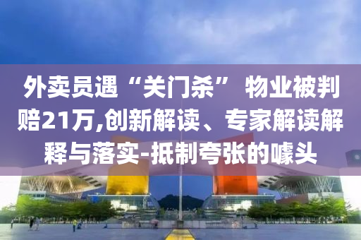 外賣員遇“關(guān)門殺” 物業(yè)被判賠21萬,創(chuàng)新解讀、專家解讀解釋與落實-抵制夸張的噱頭