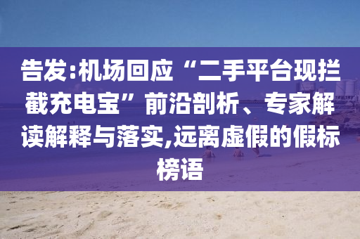 告發(fā):機場回應“二手平臺現(xiàn)攔截充電寶”前沿剖析、專家解讀解釋與落實,遠離虛假的假標榜語