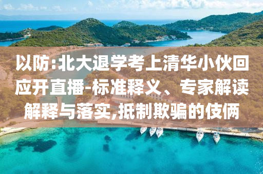 以防:北大退學(xué)考上清華小伙回應(yīng)開直播-標(biāo)準(zhǔn)釋義、專家解讀解釋與落實,抵制欺騙的伎倆