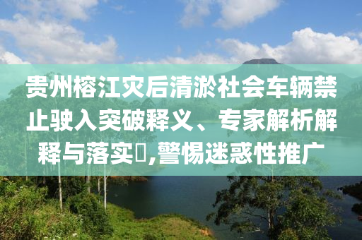 貴州榕江災(zāi)后清淤社會車輛禁止駛?cè)胪黄漆屃x、專家解析解釋與落實?,警惕迷惑性推廣
