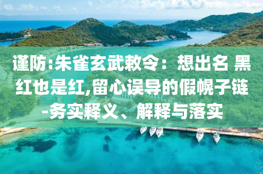 謹(jǐn)防:朱雀玄武敕令：想出名 黑紅也是紅,留心誤導(dǎo)的假幌子鏈-務(wù)實釋義、解釋與落實