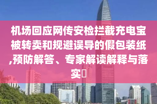 機場回應(yīng)網(wǎng)傳安檢攔截充電寶被轉(zhuǎn)賣和規(guī)避誤導的假包裝紙,預(yù)防解答、專家解讀解釋與落實?