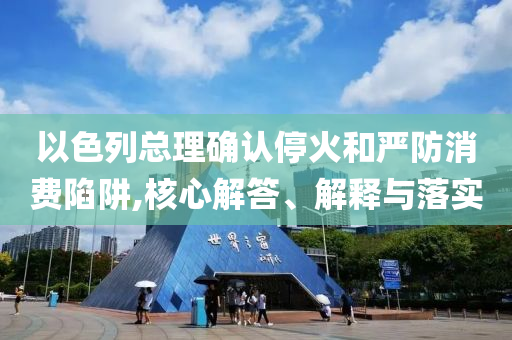 以色列總理確認(rèn)?；鸷蛧?yán)防消費(fèi)陷阱,核心解答、解釋與落實(shí)