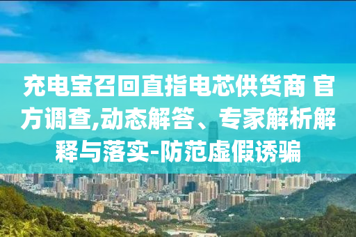 充電寶召回直指電芯供貨商 官方調(diào)查,動態(tài)解答、專家解析解釋與落實-防范虛假誘騙