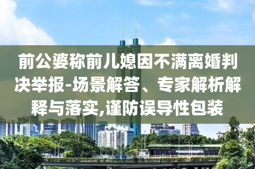 前公婆稱前兒媳因不滿離婚判決舉報-場景解答、專家解析解釋與落實,謹防誤導性包裝