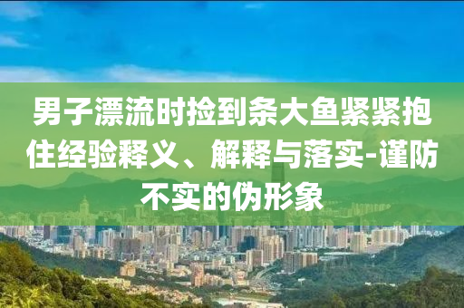 男子漂流時撿到條大魚緊緊抱住經驗釋義、解釋與落實-謹防不實的偽形象