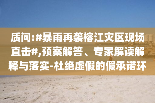 質(zhì)問(wèn):#暴雨再襲榕江災(zāi)區(qū)現(xiàn)場(chǎng)直擊#,預(yù)案解答、專家解讀解釋與落實(shí)-杜絕虛假的假承諾環(huán)