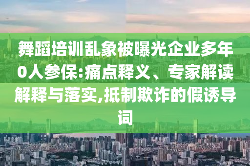 舞蹈培訓(xùn)亂象被曝光企業(yè)多年0人參保:痛點(diǎn)釋義、專家解讀解釋與落實(shí),抵制欺詐的假誘導(dǎo)詞