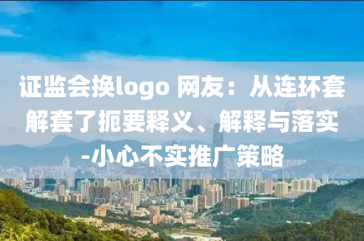 證監(jiān)會(huì)換logo 網(wǎng)友：從連環(huán)套解套了扼要釋義、解釋與落實(shí)-小心不實(shí)推廣策略