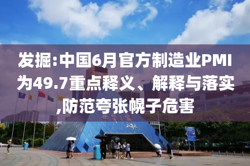 發(fā)掘:中國(guó)6月官方制造業(yè)PMI為49.7重點(diǎn)釋義、解釋與落實(shí),防范夸張幌子危害