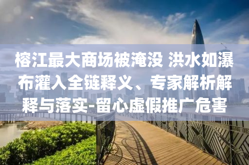 榕江最大商場被淹沒 洪水如瀑布灌入全鏈釋義、專家解析解釋與落實(shí)-留心虛假推廣危害
