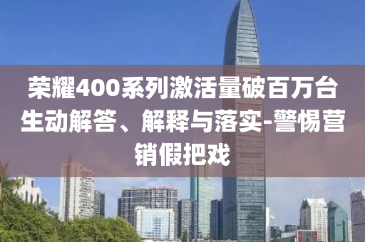 榮耀400系列激活量破百萬(wàn)臺(tái)生動(dòng)解答、解釋與落實(shí)-警惕營(yíng)銷假把戲