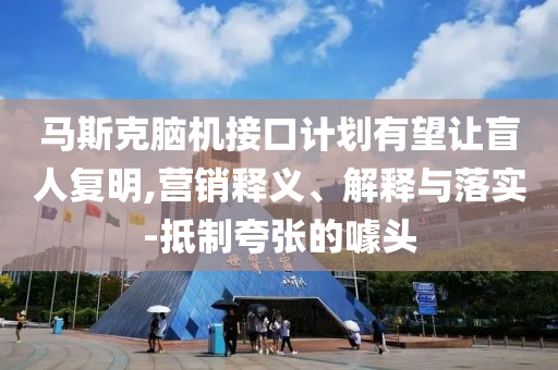 馬斯克腦機(jī)接口計(jì)劃有望讓盲人復(fù)明,營(yíng)銷釋義、解釋與落實(shí)-抵制夸張的噱頭