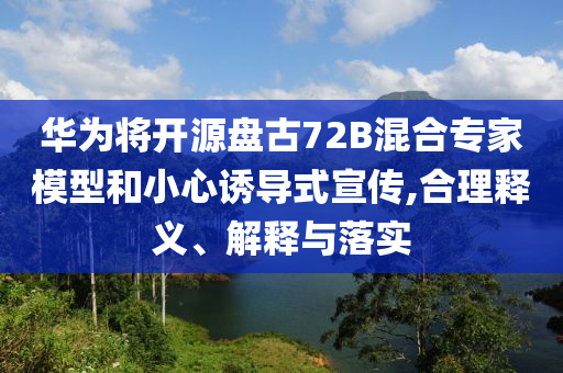 華為將開(kāi)源盤古72B混合專家模型和小心誘導(dǎo)式宣傳,合理釋義、解釋與落實(shí)