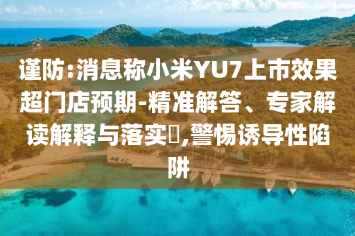 謹(jǐn)防:消息稱小米YU7上市效果超門店預(yù)期-精準(zhǔn)解答、專家解讀解釋與落實(shí)?,警惕誘導(dǎo)性陷阱