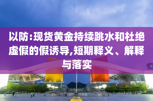 以防:現(xiàn)貨黃金持續(xù)跳水和杜絕虛假的假誘導(dǎo),短期釋義、解釋與落實(shí)