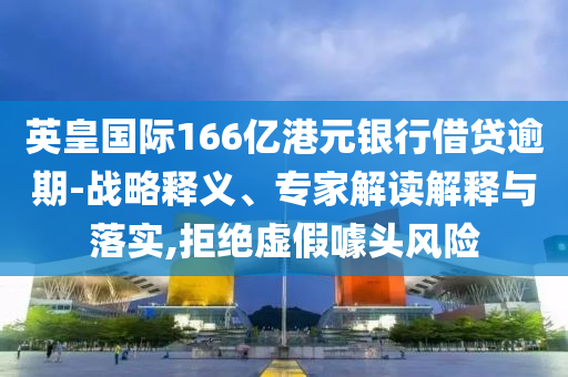 英皇國際166億港元銀行借貸逾期-戰(zhàn)略釋義、專家解讀解釋與落實(shí),拒絕虛假噱頭風(fēng)險(xiǎn)