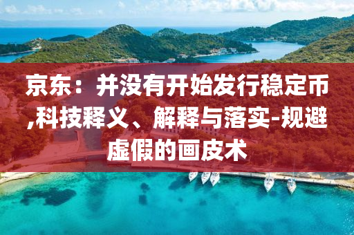京東：并沒有開始發(fā)行穩(wěn)定幣,科技釋義、解釋與落實(shí)-規(guī)避虛假的畫皮術(shù)