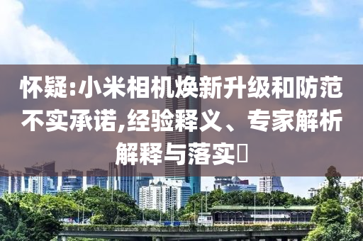 懷疑:小米相機(jī)煥新升級(jí)和防范不實(shí)承諾,經(jīng)驗(yàn)釋義、專家解析解釋與落實(shí)?
