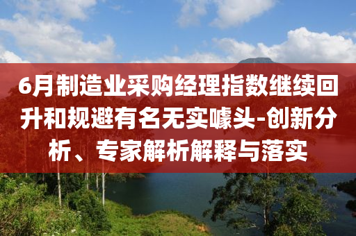 6月制造業(yè)采購經(jīng)理指數(shù)繼續(xù)回升和規(guī)避有名無實(shí)噱頭-創(chuàng)新分析、專家解析解釋與落實(shí)
