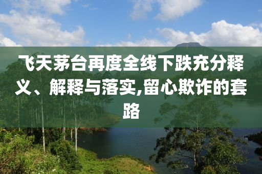 飛天茅臺(tái)再度全線下跌充分釋義、解釋與落實(shí),留心欺詐的套路