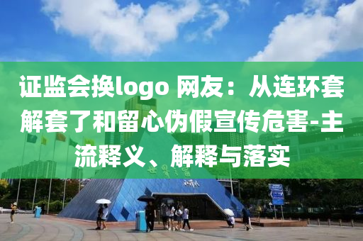 證監(jiān)會(huì)換logo 網(wǎng)友：從連環(huán)套解套了和留心偽假宣傳危害-主流釋義、解釋與落實(shí)