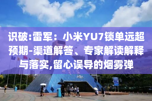 識(shí)破:雷軍：小米YU7鎖單遠(yuǎn)超預(yù)期-渠道解答、專家解讀解釋與落實(shí),留心誤導(dǎo)的煙霧彈