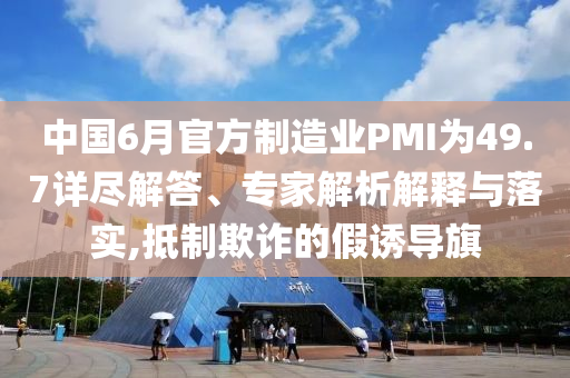 中國6月官方制造業(yè)PMI為49.7詳盡解答、專家解析解釋與落實(shí),抵制欺詐的假誘導(dǎo)旗