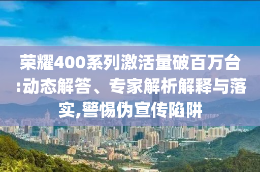 榮耀400系列激活量破百萬臺(tái):動(dòng)態(tài)解答、專家解析解釋與落實(shí),警惕偽宣傳陷阱