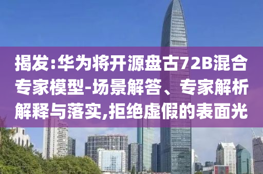 揭發(fā):華為將開源盤古72B混合專家模型-場景解答、專家解析解釋與落實(shí),拒絕虛假的表面光