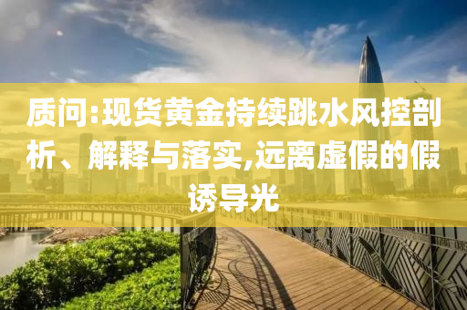 質(zhì)問:現(xiàn)貨黃金持續(xù)跳水風(fēng)控剖析、解釋與落實(shí),遠(yuǎn)離虛假的假誘導(dǎo)光