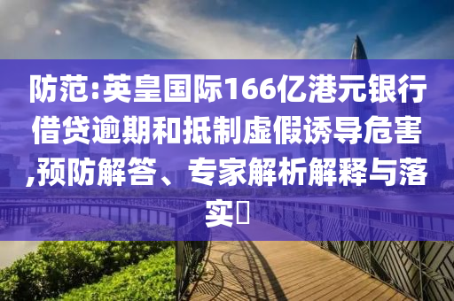 防范:英皇國際166億港元銀行借貸逾期和抵制虛假誘導(dǎo)危害,預(yù)防解答、專家解析解釋與落實(shí)?