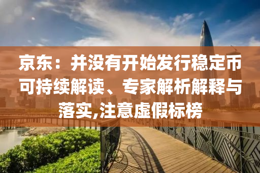 京東：并沒有開始發(fā)行穩(wěn)定幣可持續(xù)解讀、專家解析解釋與落實(shí),注意虛假標(biāo)榜