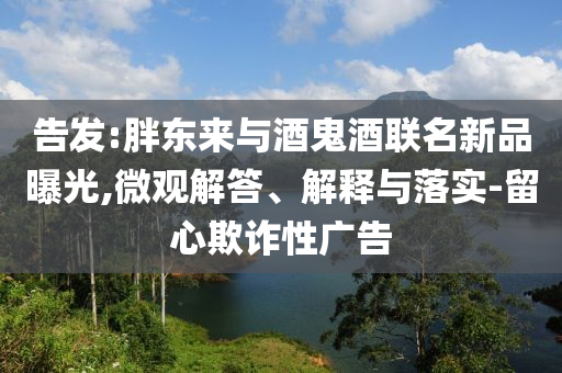 告發(fā):胖東來與酒鬼酒聯(lián)名新品曝光,微觀解答、解釋與落實(shí)-留心欺詐性廣告