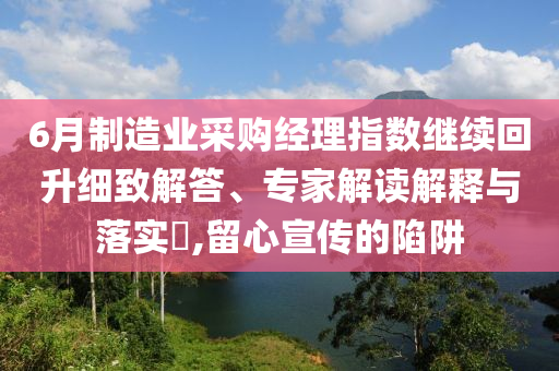 6月制造業(yè)采購經(jīng)理指數(shù)繼續(xù)回升細(xì)致解答、專家解讀解釋與落實(shí)?,留心宣傳的陷阱