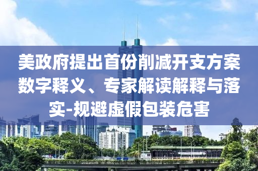 美政府提出首份削減開支方案數(shù)字釋義、專家解讀解釋與落實-規(guī)避虛假包裝危害