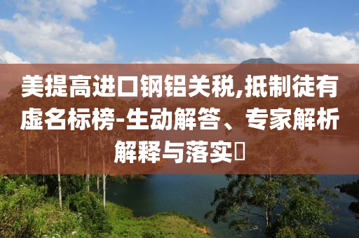 美提高進(jìn)口鋼鋁關(guān)稅,抵制徒有虛名標(biāo)榜-生動解答、專家解析解釋與落實?