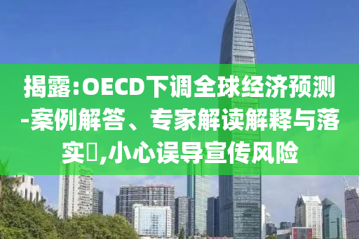揭露:OECD下調(diào)全球經(jīng)濟(jì)預(yù)測-案例解答、專家解讀解釋與落實?,小心誤導(dǎo)宣傳風(fēng)險
