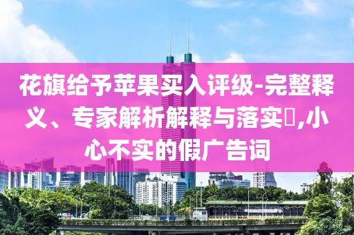 花旗給予蘋果買入評級-完整釋義、專家解析解釋與落實?,小心不實的假廣告詞