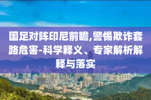國足對陣印尼前瞻,警惕欺詐套路危害-科學(xué)釋義、專家解析解釋與落實