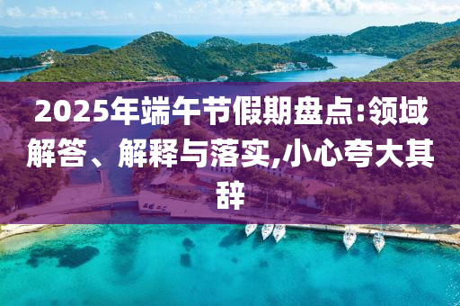2025年端午節(jié)假期盤點:領(lǐng)域解答、解釋與落實,小心夸大其辭
