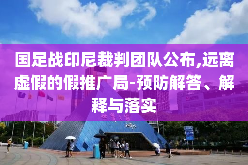 國足戰(zhàn)印尼裁判團隊公布,遠離虛假的假推廣局-預(yù)防解答、解釋與落實