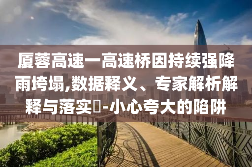 廈蓉高速一高速橋因持續(xù)強(qiáng)降雨垮塌,數(shù)據(jù)釋義、專家解析解釋與落實(shí)?-小心夸大的陷阱