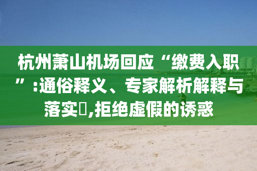 杭州蕭山機(jī)場(chǎng)回應(yīng)“繳費(fèi)入職”:通俗釋義、專家解析解釋與落實(shí)?,拒絕虛假的誘惑