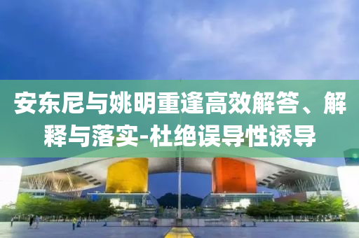 安東尼與姚明重逢高效解答、解釋與落實(shí)-杜絕誤導(dǎo)性誘導(dǎo)