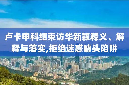 盧卡申科結(jié)束訪華新穎釋義、解釋與落實,拒絕迷惑噱頭陷阱