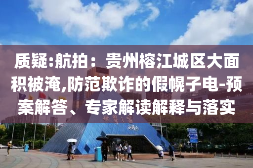 質(zhì)疑:航拍：貴州榕江城區(qū)大面積被淹,防范欺詐的假幌子電-預案解答、專家解讀解釋與落實
